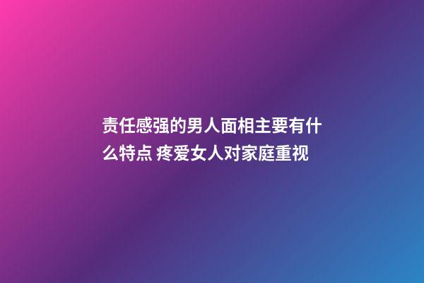 责任感强的男人面相主要有什么特点 疼爱女人对家庭重视